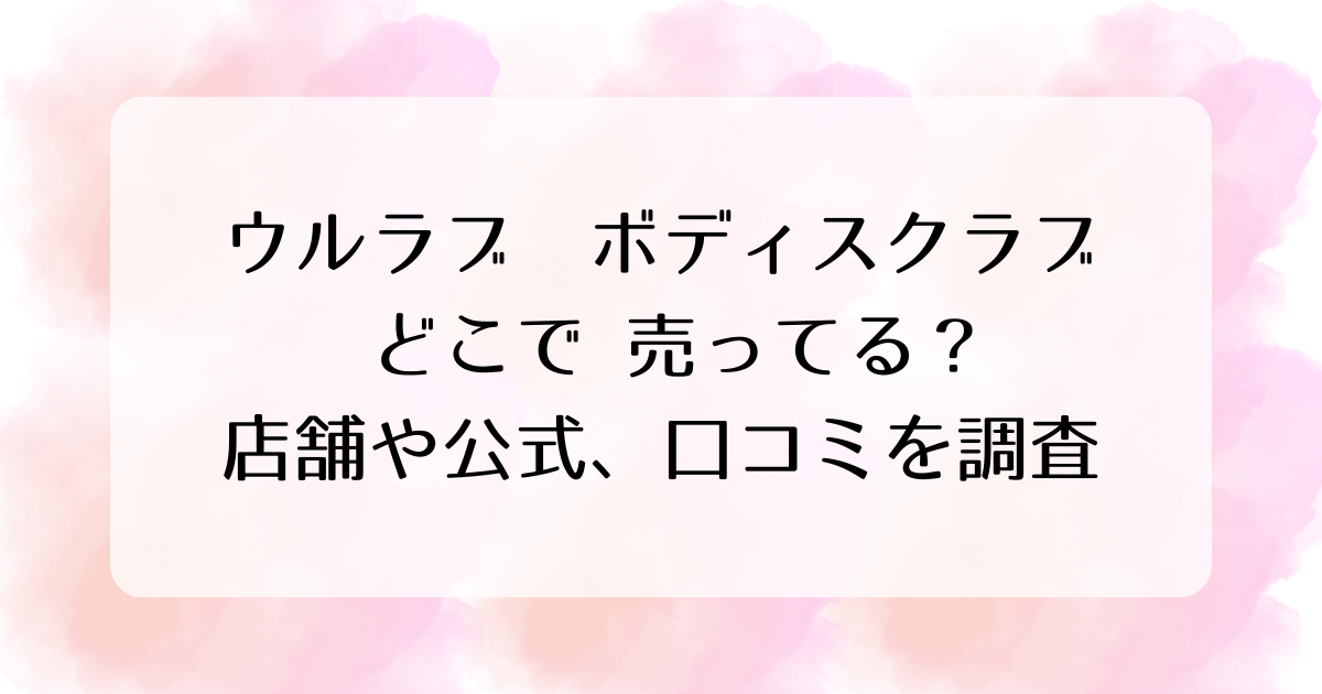 ｳﾙ ﾗﾌﾞ ﾎﾞﾃﾞｨｽｸﾗﾌﾞ どこで 売ってる？店舗や公式、口ｺﾐを調査